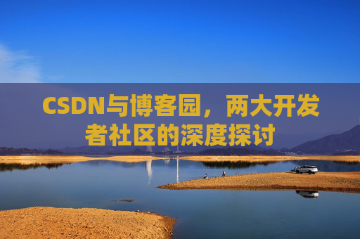 CSDN与博客园,两大开发者社区的深度探讨